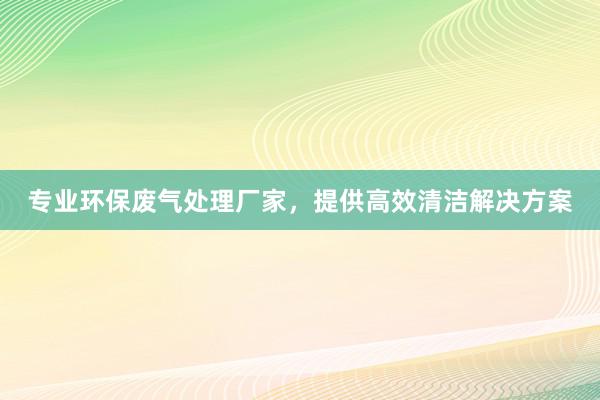 专业环保废气处理厂家，提供高效清洁解决方案