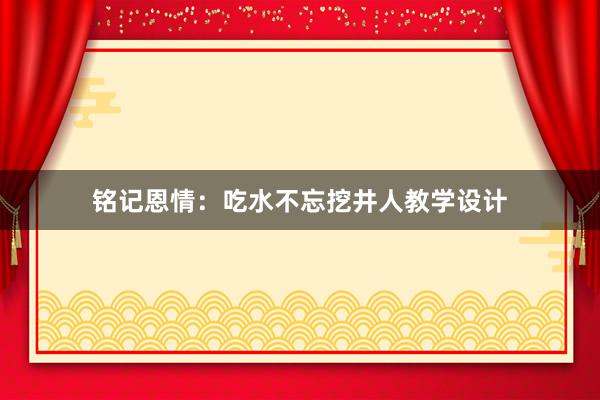 铭记恩情：吃水不忘挖井人教学设计